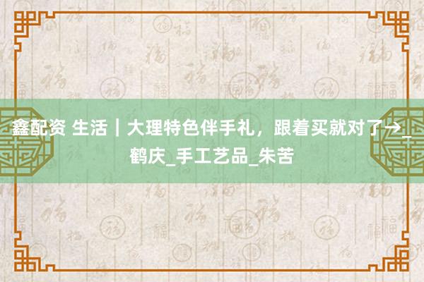 鑫配资 生活｜大理特色伴手礼，跟着买就对了→_鹤庆_手工艺品_朱苦