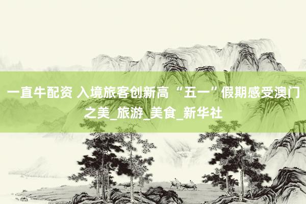 一直牛配资 入境旅客创新高 “五一”假期感受澳门之美_旅游_美食_新华社