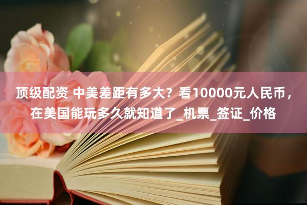 顶级配资 中美差距有多大？看10000元人民币，在美国能玩多久就知道了_机票_签证_价格