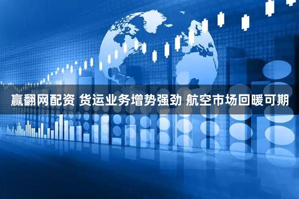 赢翻网配资 货运业务增势强劲 航空市场回暖可期