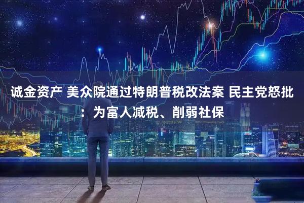 诚金资产 美众院通过特朗普税改法案 民主党怒批：为富人减税、削弱社保