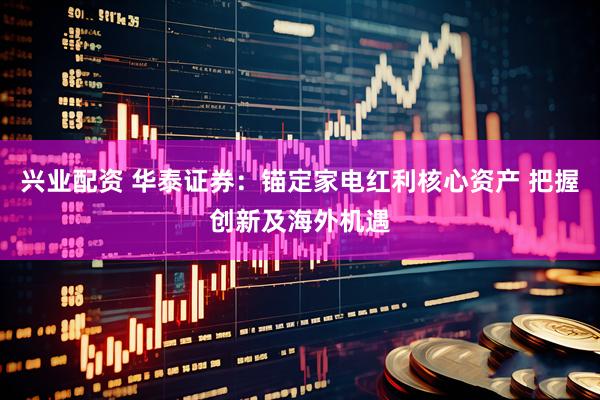 兴业配资 华泰证券：锚定家电红利核心资产 把握创新及海外机遇
