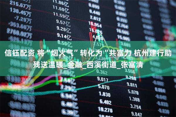 信钰配资 将“烟火气”转化为“共富力 杭州建行助残送温暖_金融_西溪街道_张富清