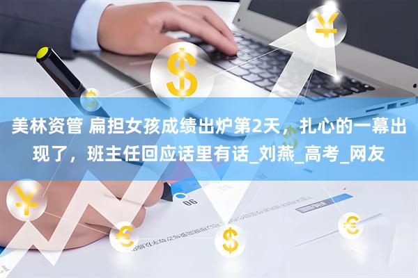 美林资管 扁担女孩成绩出炉第2天，扎心的一幕出现了，班主任回应话里有话_刘燕_高考_网友