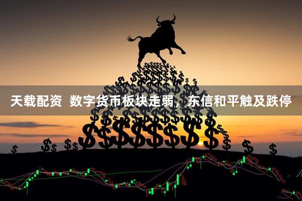 天载配资  数字货币板块走弱，东信和平触及跌停