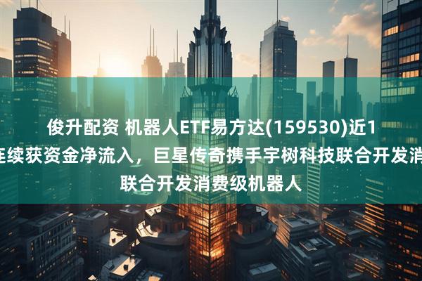 俊升配资 机器人ETF易方达(159530)近11个交易日连续获资金净流入，巨星传奇携手宇树科技联合开发消费级机器人