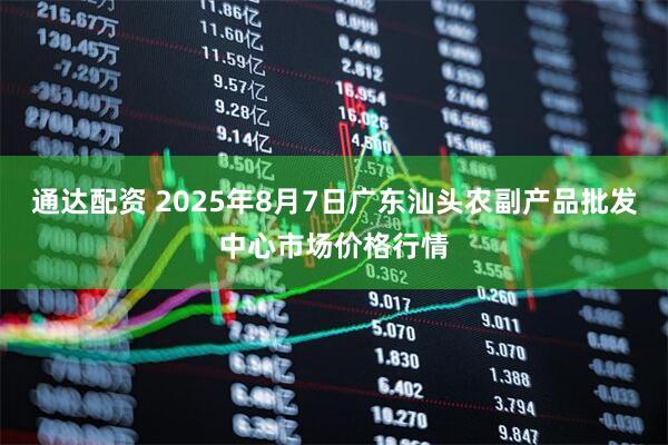 通达配资 2025年8月7日广东汕头农副产品批发中心市场价格行情