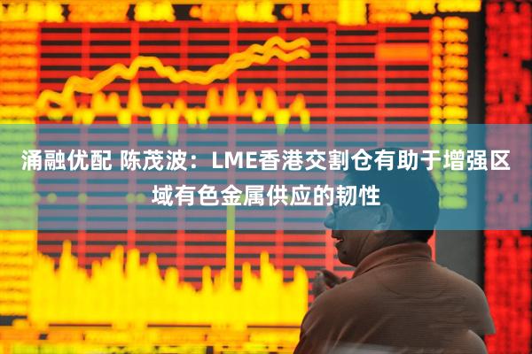 涌融优配 陈茂波：LME香港交割仓有助于增强区域有色金属供应的韧性