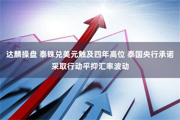 达麟操盘 泰铢兑美元触及四年高位 泰国央行承诺采取行动平抑汇率波动