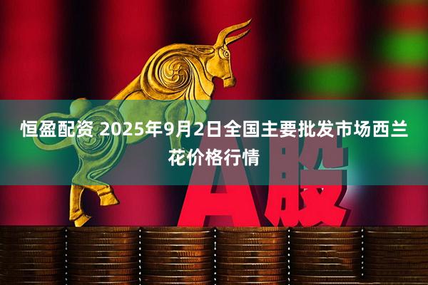 恒盈配资 2025年9月2日全国主要批发市场西兰花价格行情