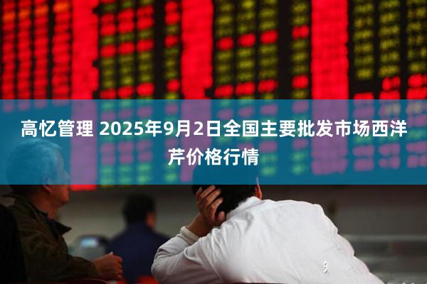 高忆管理 2025年9月2日全国主要批发市场西洋芹价格行情