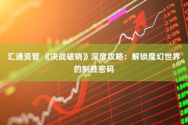 汇通资管 《决战破晓》深度攻略：解锁魔幻世界的制胜密码
