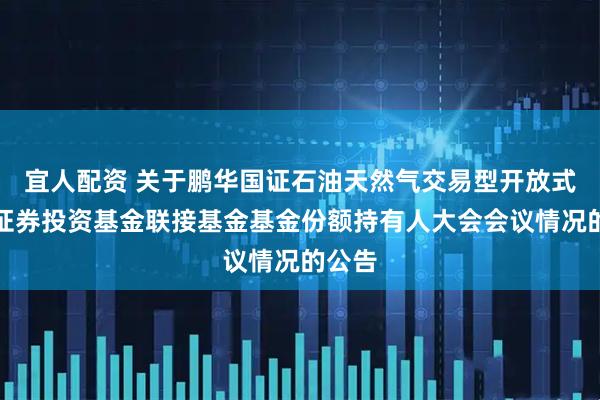 宜人配资 关于鹏华国证石油天然气交易型开放式指数证券投资基金联接基金基金份额持有人大会会议情况的公告