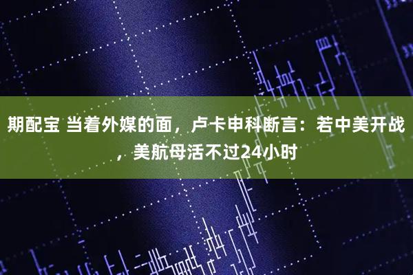 期配宝 当着外媒的面，卢卡申科断言：若中美开战，美航母活不过24小时