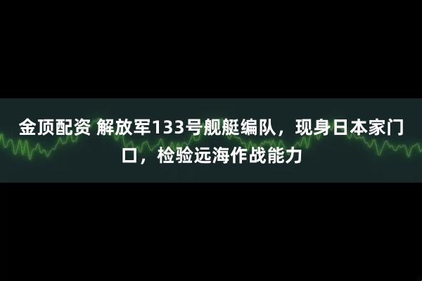 金顶配资 解放军133号舰艇编队，现身日本家门口，检验远海作战能力